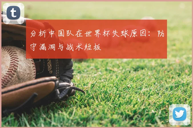 分析中国队在世界杯失球原因：防守漏洞与战术短板