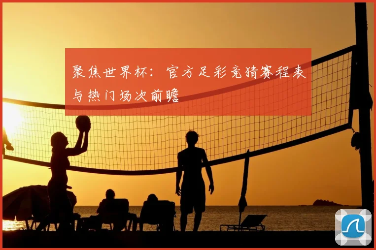 聚焦世界杯:官方足彩竞猜赛程表与热门场次前瞻