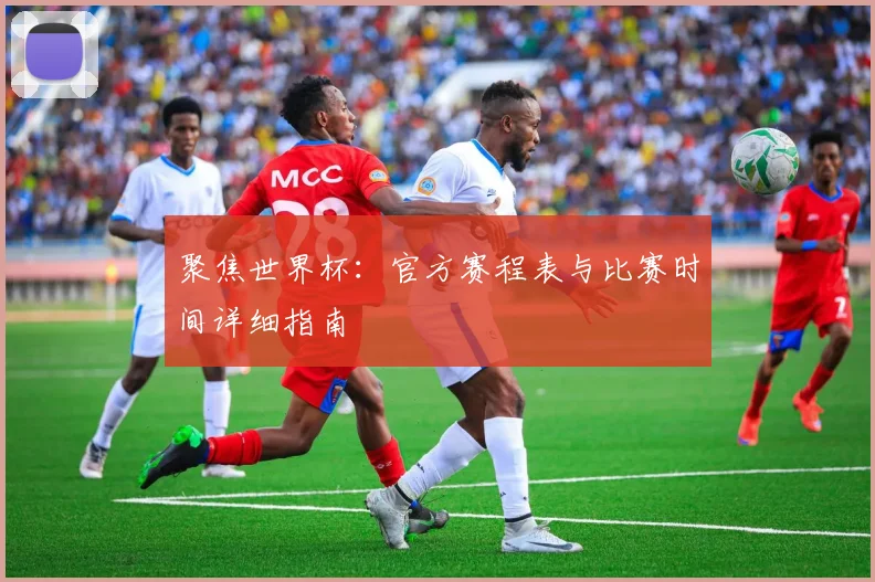 聚焦世界杯：官方赛程表与比赛时间详细指南