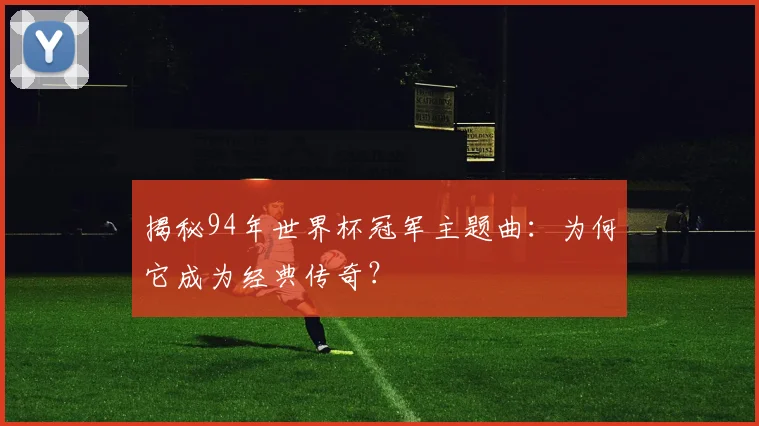 揭秘94年世界杯冠军主题曲：为何它成为经典传奇？
