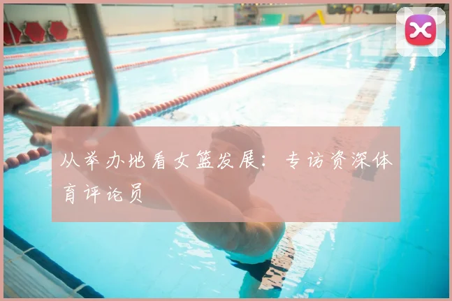 从举办地看女篮发展：专访资深体育评论员