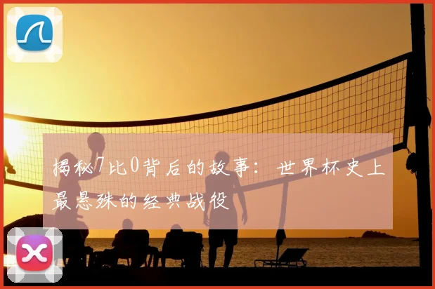 揭秘7比0背后的故事：世界杯史上最悬殊的经典战役