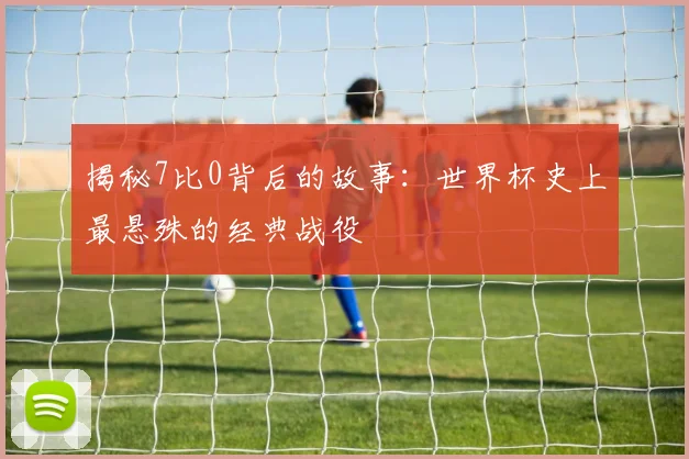 揭秘7比0背后的故事：世界杯史上最悬殊的经典战役