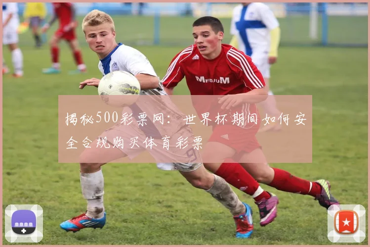 揭秘500彩票网：世界杯期间如何安全合规购买体育彩票