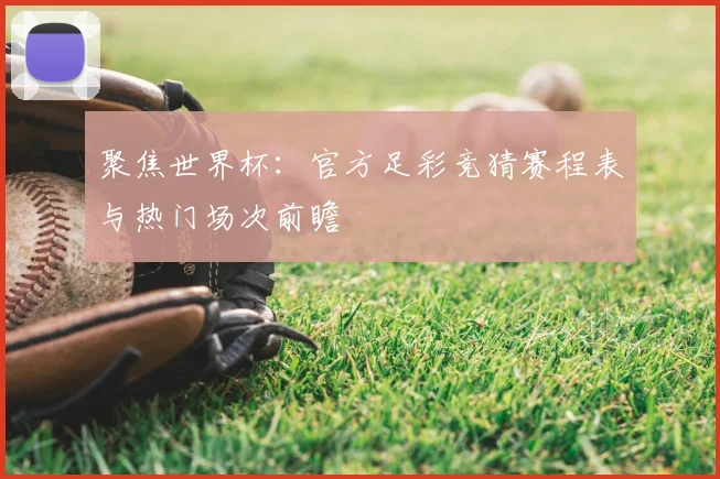 聚焦世界杯:官方足彩竞猜赛程表与热门场次前瞻