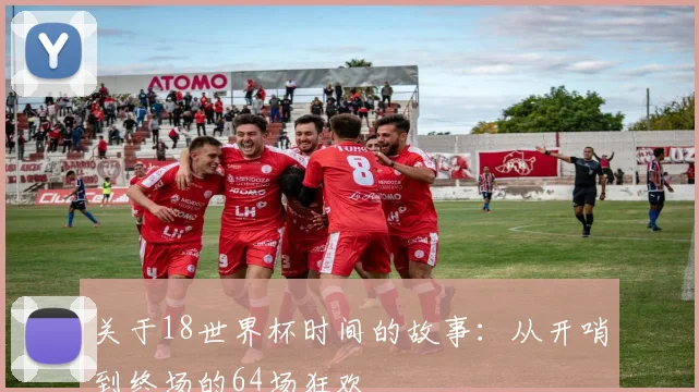 关于18世界杯时间的故事：从开哨到终场的64场狂欢