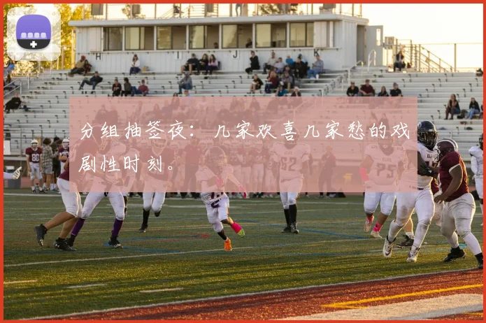 分组抽签夜：几家欢喜几家愁的戏剧性时刻。