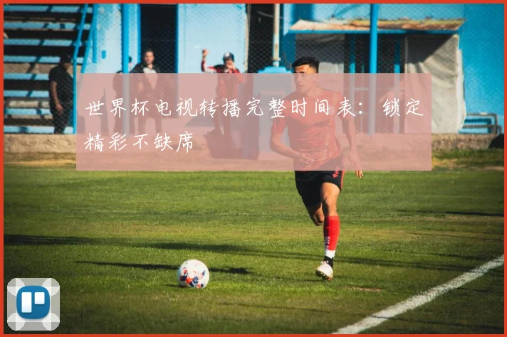 世界杯电视转播完整时间表:锁定精彩不缺席