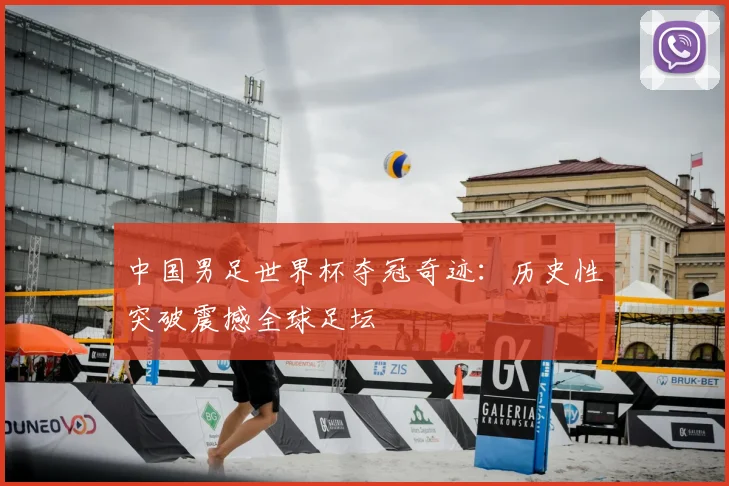 中国男足世界杯夺冠奇迹：历史性突破震撼全球足坛