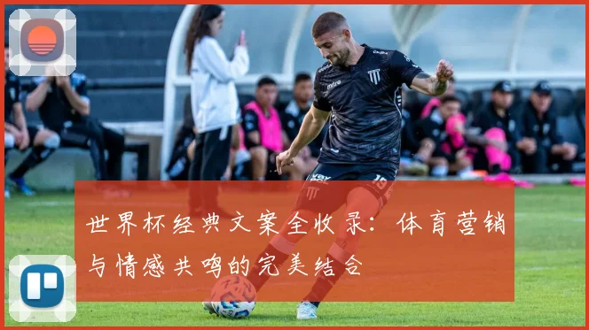 世界杯经典文案全收录：体育营销与情感共鸣的完美结合
