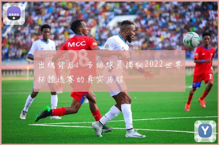 出线背后：专访球员揭秘2022世界杯预选赛的真实历程