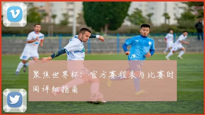 聚焦世界杯：官方赛程表与比赛时间详细指南