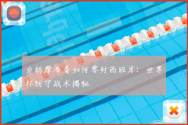 分析摩洛哥如何零封西班牙：世界杯防守战术揭秘