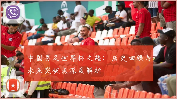 中国男足世界杯之路：历史回顾与未来突破点深度解析