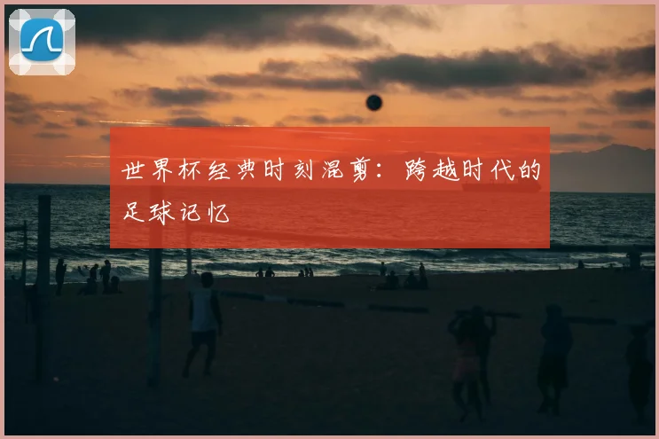 世界杯经典时刻混剪：跨越时代的足球记忆