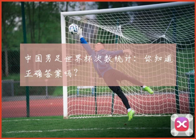 中国男足世界杯次数统计：你知道正确答案吗？