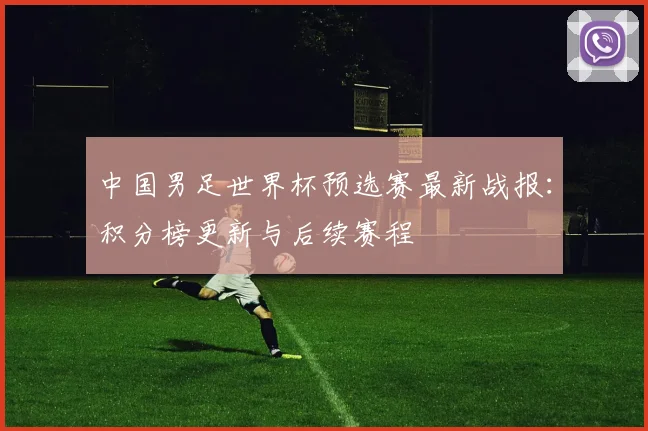 中国男足世界杯预选赛最新战报：积分榜更新与后续赛程