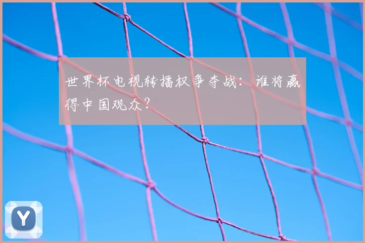 世界杯电视转播权争夺战：谁将赢得中国观众？