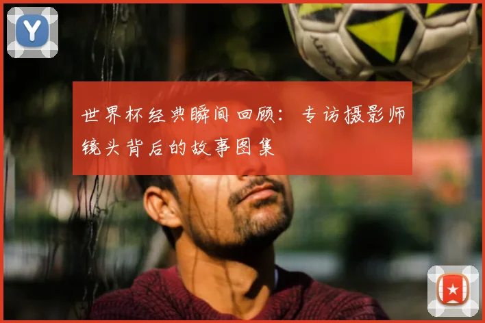 世界杯经典瞬间回顾：专访摄影师镜头背后的故事图集