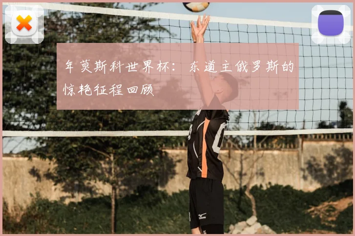 年莫斯科世界杯:东道主俄罗斯的惊艳征程回顾