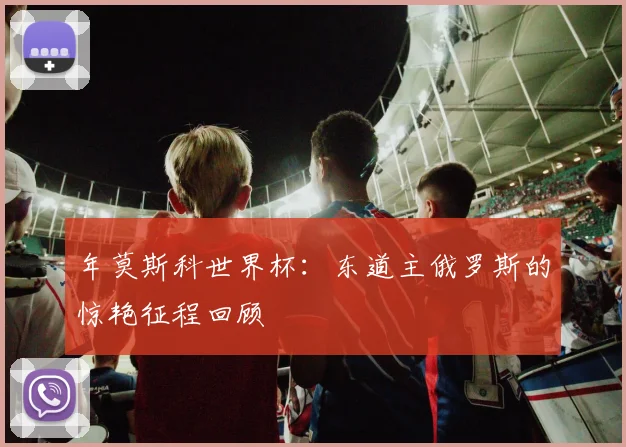 年莫斯科世界杯:东道主俄罗斯的惊艳征程回顾