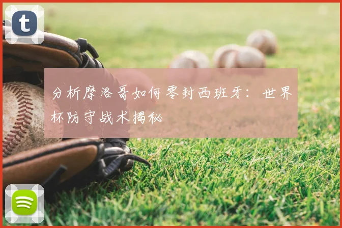 分析摩洛哥如何零封西班牙：世界杯防守战术揭秘