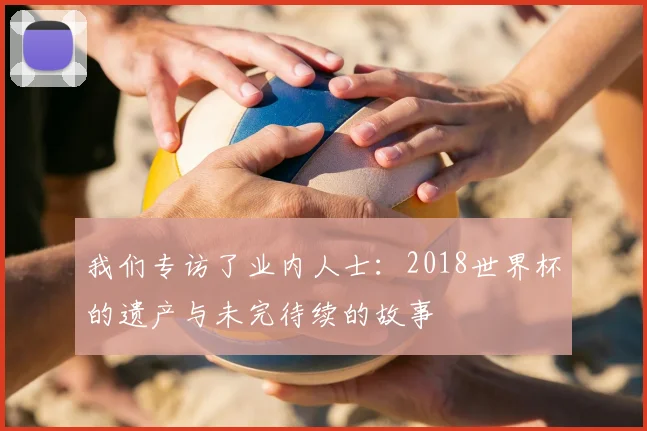 我们专访了业内人士:2018世界杯的遗产与未完待续的故事