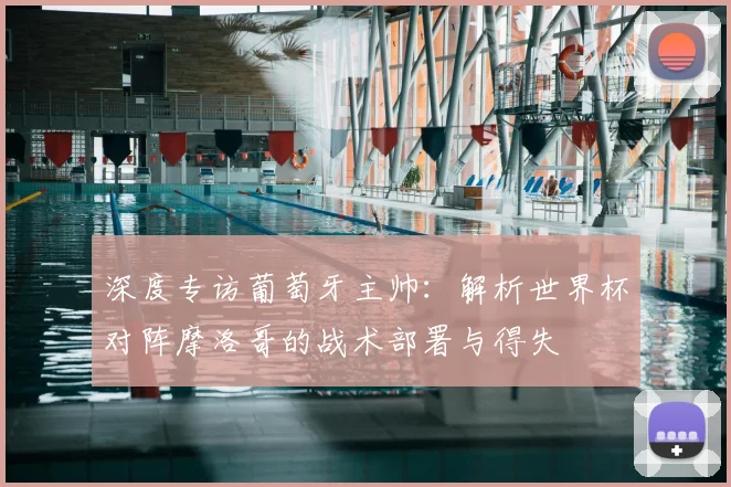 深度专访葡萄牙主帅：解析世界杯对阵摩洛哥的战术部署与得失