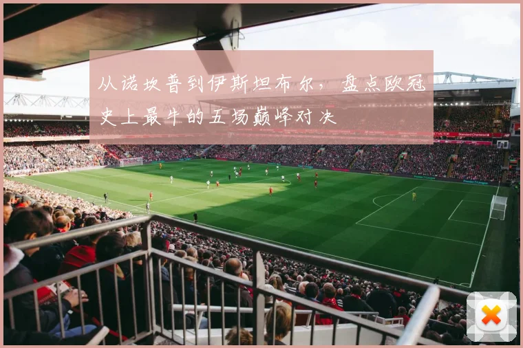 从诺坎普到伊斯坦布尔，盘点欧冠史上最牛的五场巅峰对决