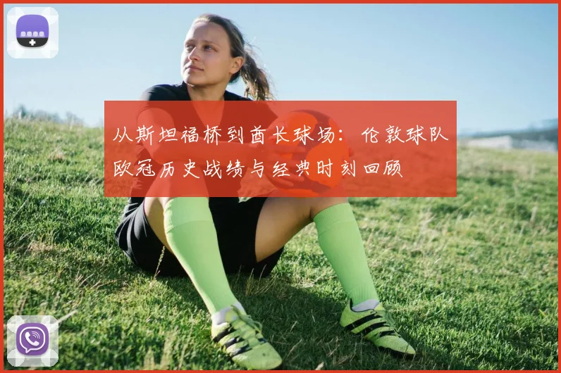 从斯坦福桥到酋长球场：伦敦球队欧冠历史战绩与经典时刻回顾