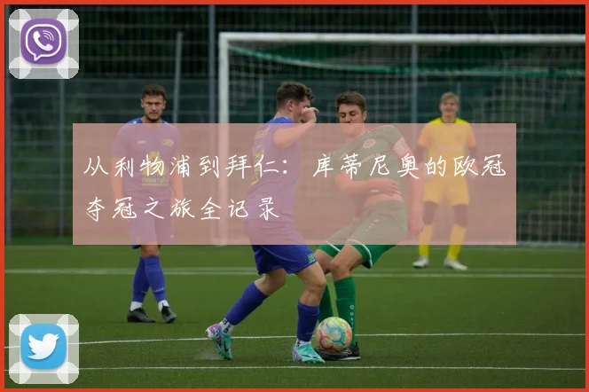 从利物浦到拜仁：库蒂尼奥的欧冠夺冠之旅全记录