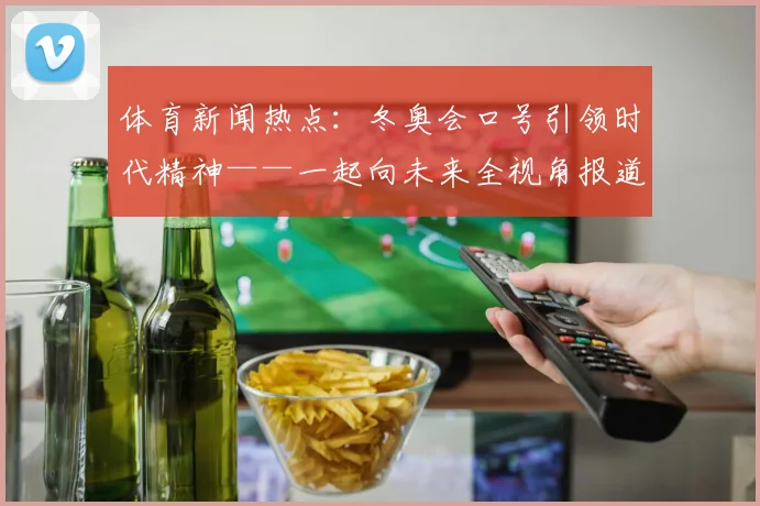 体育新闻热点：冬奥会口号引领时代精神——一起向未来全视角报道