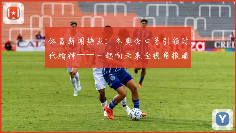 体育新闻热点：冬奥会口号引领时代精神——一起向未来全视角报道