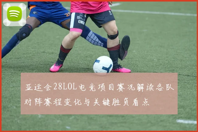 亚运会28LOL电竞项目赛况解读各队对阵赛程变化与关键胜负看点