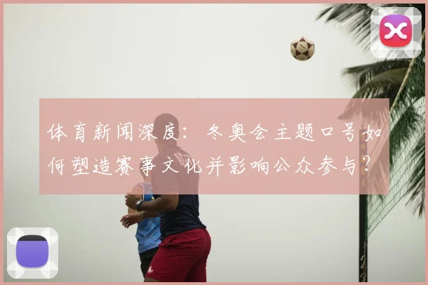 体育新闻深度：冬奥会主题口号如何塑造赛事文化并影响公众参与？