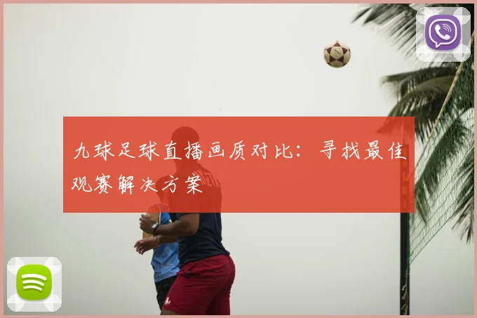 九球足球直播画质对比:寻找最佳观赛解决方案