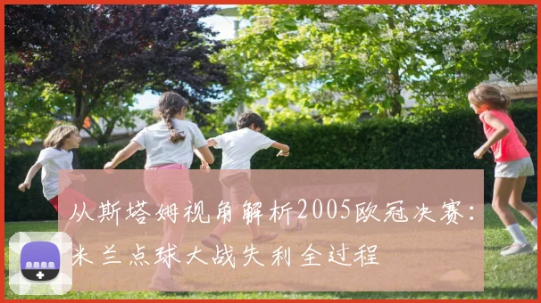 从斯塔姆视角解析2005欧冠决赛：米兰点球大战失利全过程