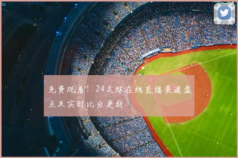 免费观看！24足球在线直播渠道盘点及实时比分更新