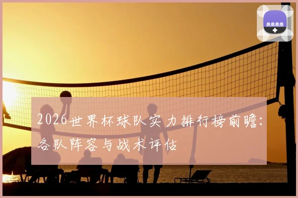 2026世界杯球队实力排行榜前瞻：各队阵容与战术评估