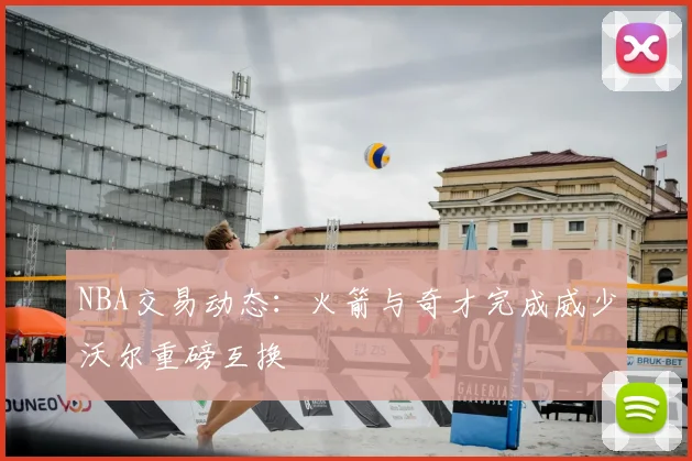 NBA交易动态：火箭与奇才完成威少沃尔重磅互换