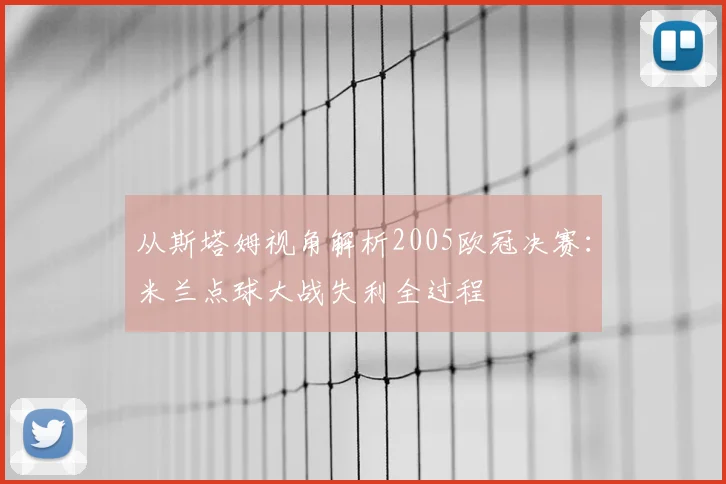 从斯塔姆视角解析2005欧冠决赛：米兰点球大战失利全过程