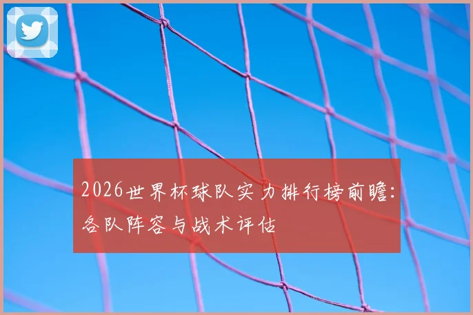 2026世界杯球队实力排行榜前瞻：各队阵容与战术评估