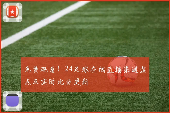 免费观看！24足球在线直播渠道盘点及实时比分更新