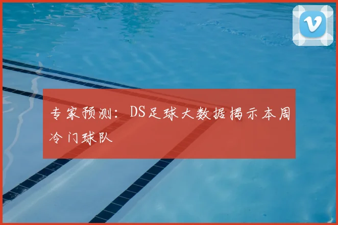 专家预测：DS足球大数据揭示本周冷门球队